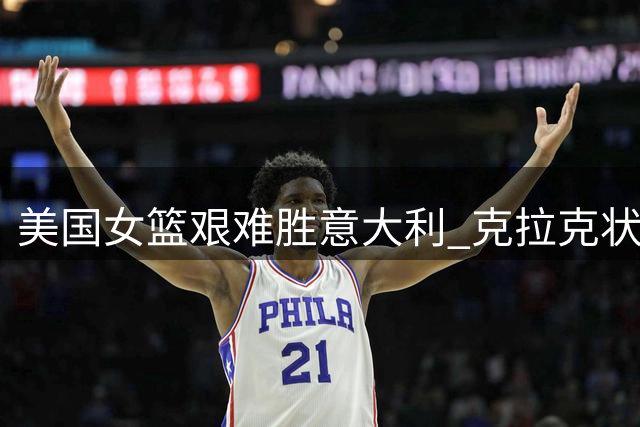 美国女篮艰难胜意大利 克拉克状态不佳母亲到场助阵